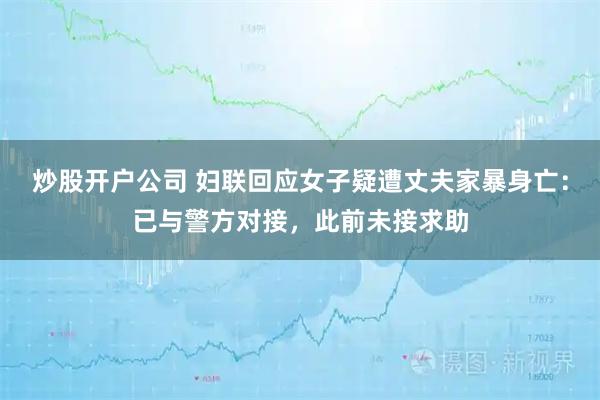 炒股开户公司 妇联回应女子疑遭丈夫家暴身亡：已与警方对接，此前未接求助