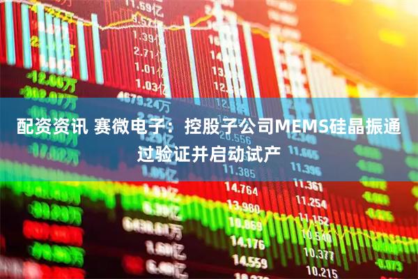 配资资讯 赛微电子：控股子公司MEMS硅晶振通过验证并启动试产