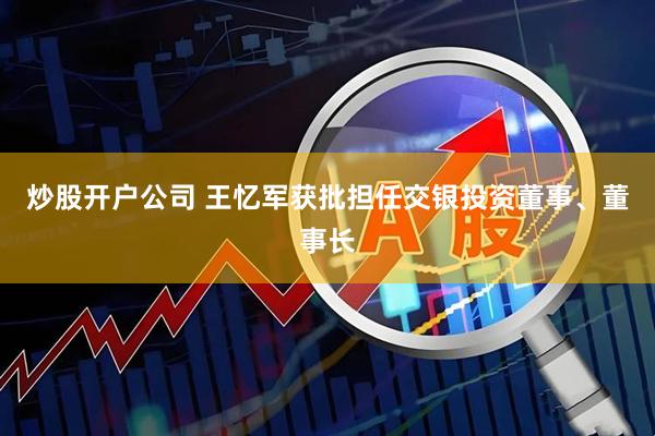 炒股开户公司 王忆军获批担任交银投资董事、董事长
