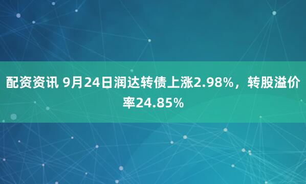 配资资讯 9月24日润达转债上涨2.98%，转股溢价率24.85%