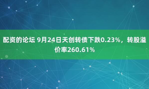 配资的论坛 9月24日天创转债下跌0.23%，转股溢价率260.61%