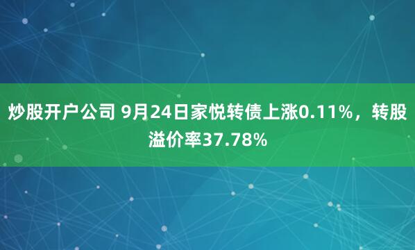 炒股开户公司 9月24日家悦转债上涨0.11%，转股溢价率37.78%