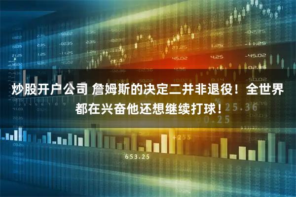 炒股开户公司 詹姆斯的决定二并非退役！全世界都在兴奋他还想继续打球！