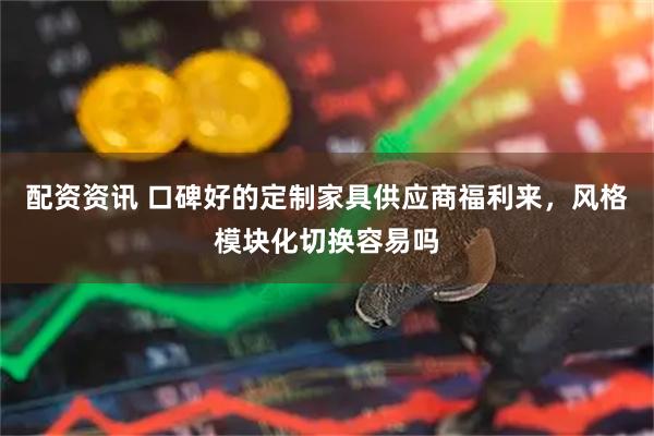 配资资讯 口碑好的定制家具供应商福利来，风格模块化切换容易吗