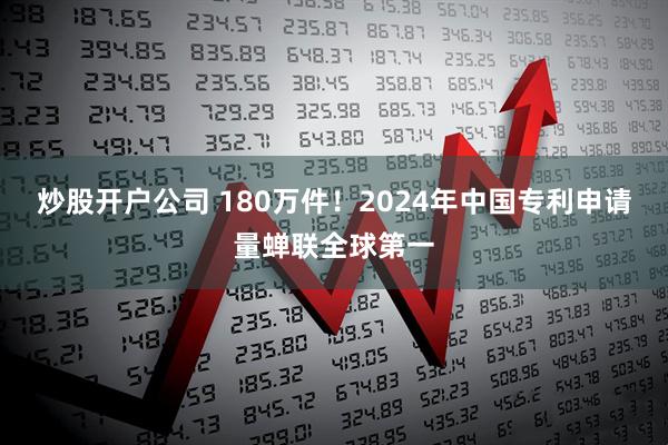 炒股开户公司 180万件！2024年中国专利申请量蝉联全球第一