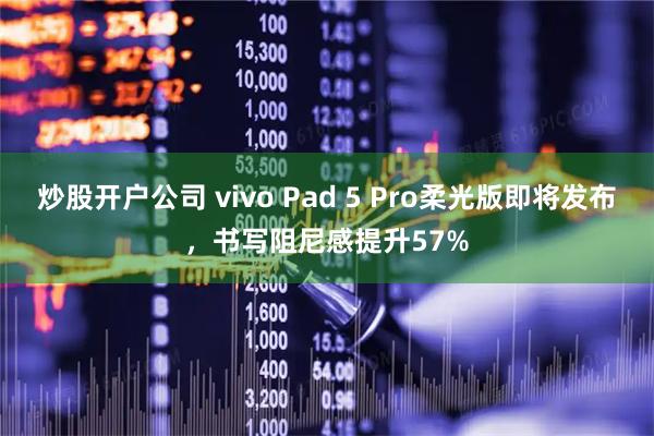炒股开户公司 vivo Pad 5 Pro柔光版即将发布，书写阻尼感提升57%