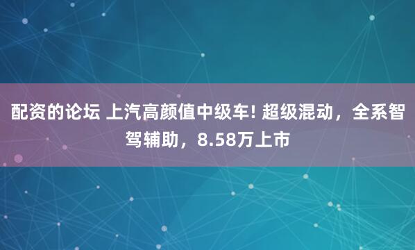 配资的论坛 上汽高颜值中级车! 超级混动，全系智驾辅助，8.58万上市