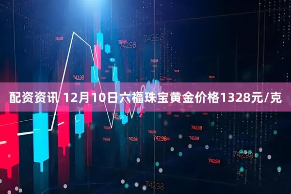 配资资讯 12月10日六福珠宝黄金价格1328元/克