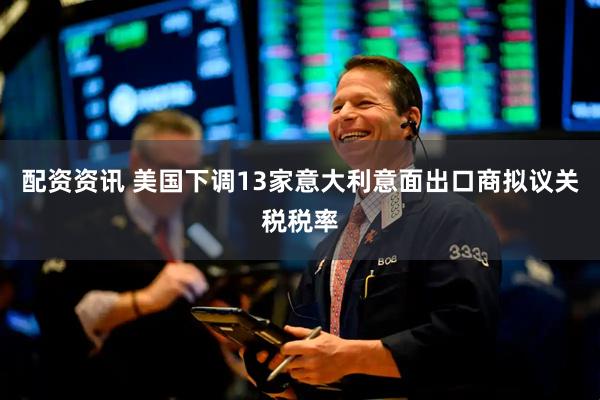 配资资讯 美国下调13家意大利意面出口商拟议关税税率