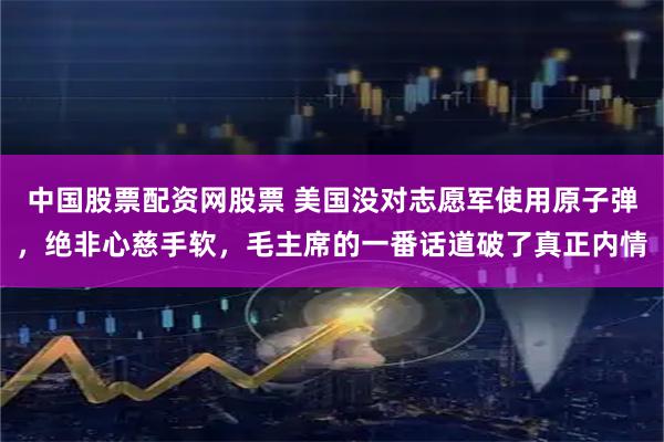 中国股票配资网股票 美国没对志愿军使用原子弹，绝非心慈手软，毛主席的一番话道破了真正内情