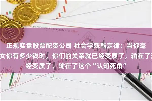 正规实盘股票配资公司 社会学残酷定律：当你毫无保留地告诉儿女你有多少钱时，你们的关系就已经变质了，输在了这个“认知死角”