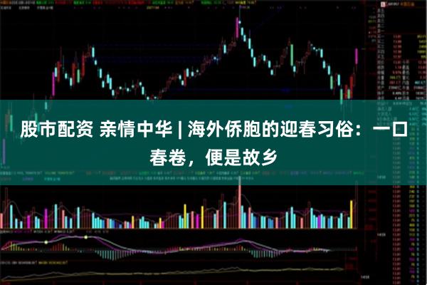 股市配资 亲情中华 | 海外侨胞的迎春习俗：一口春卷，便是故乡