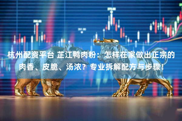 杭州配资平台 芷江鸭肉粉：怎样在家做出正宗的肉香、皮脆、汤浓？专业拆解配方与步骤！