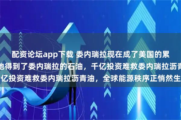 配资论坛app下载 委内瑞拉现在成了美国的累赘！美国现在如愿以偿地得到了委内瑞拉的石油，千亿投资难救委内瑞拉沥青油，全球能源秩序正悄然生变