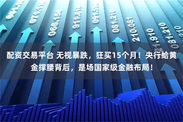 配资交易平台 无视暴跌，狂买15个月！央行给黄金撑腰背后，是场国家级金融布局！