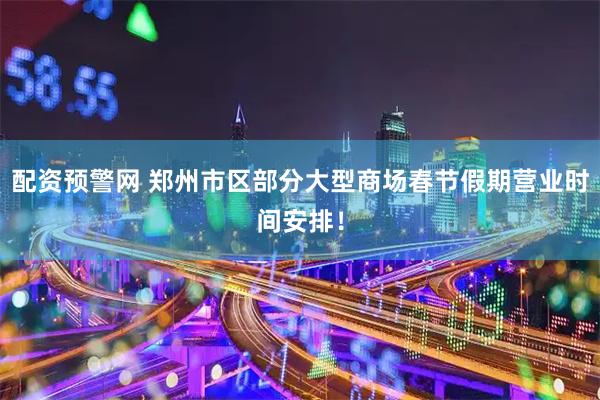 配资预警网 郑州市区部分大型商场春节假期营业时间安排！