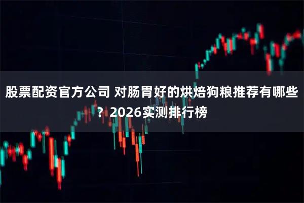 股票配资官方公司 对肠胃好的烘焙狗粮推荐有哪些？2026实测排行榜