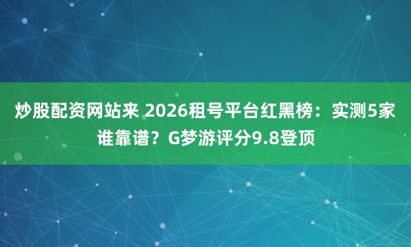 炒股配资网站来 2026租号平台红黑榜：实测5家谁靠谱？G梦游评分9.8登顶