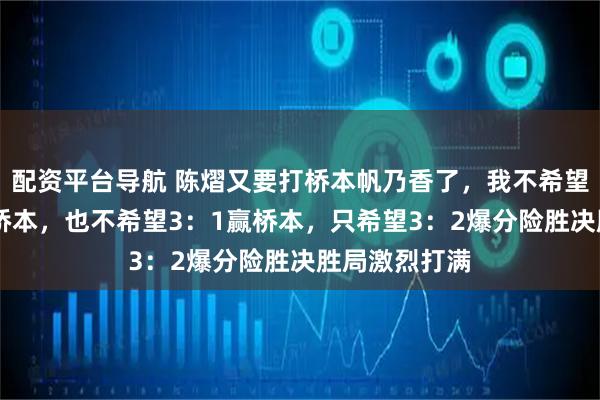 配资平台导航 陈熠又要打桥本帆乃香了，我不希望陈熠3：0赢桥本，也不希望3：1赢桥本，只希望3：2爆分险胜决胜局激烈打满