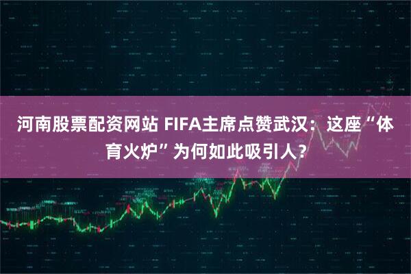 河南股票配资网站 FIFA主席点赞武汉：这座“体育火炉”为何如此吸引人？