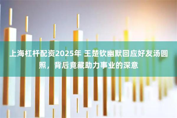 上海杠杆配资2025年 王楚钦幽默回应好友汤圆照，背后竟藏助力事业的深意