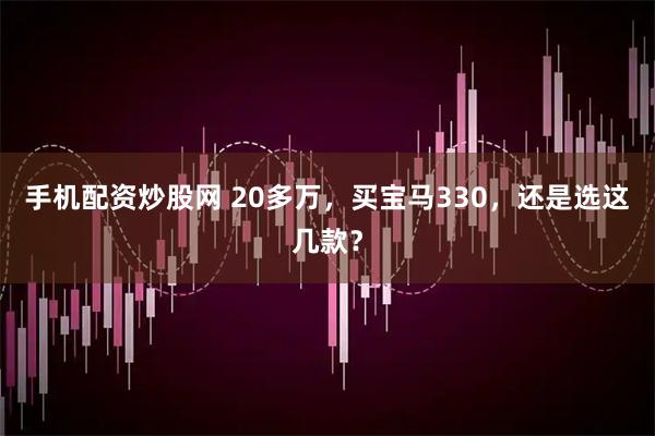 手机配资炒股网 20多万，买宝马330，还是选这几款？
