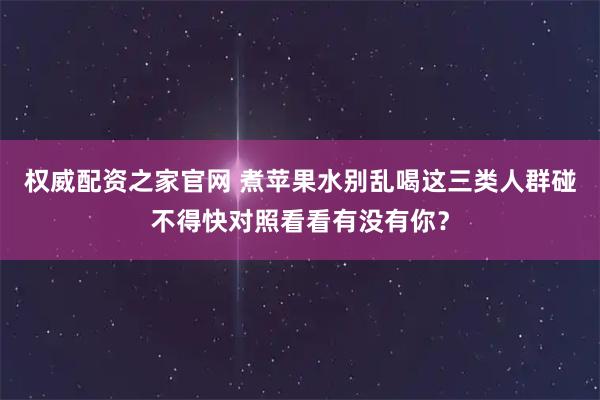 权威配资之家官网 煮苹果水别乱喝这三类人群碰不得快对照看看有没有你？