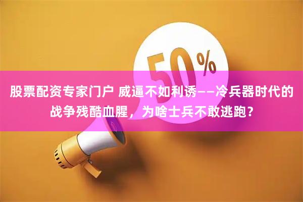 股票配资专家门户 威逼不如利诱——冷兵器时代的战争残酷血腥，为啥士兵不敢逃跑？