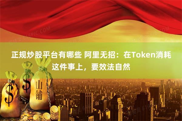正规炒股平台有哪些 阿里无招：在Token消耗这件事上，要效法自然