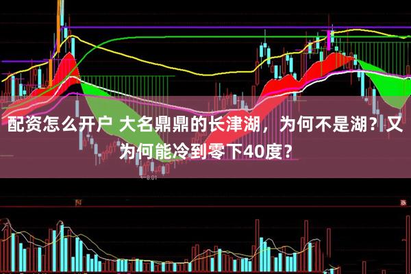 配资怎么开户 大名鼎鼎的长津湖，为何不是湖？又为何能冷到零下40度？