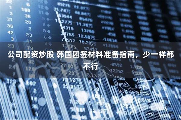公司配资炒股 韩国团签材料准备指南，少一样都不行