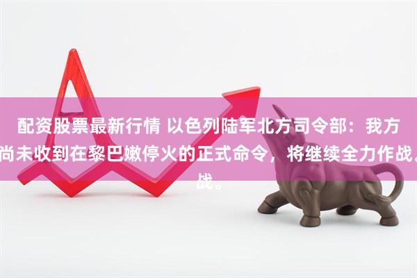 配资股票最新行情 以色列陆军北方司令部：我方尚未收到在黎巴嫩停火的正式命令，将继续全力作战。