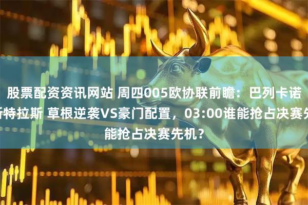 股票配资资讯网站 周四005欧协联前瞻：巴列卡诺VS斯特拉斯 草根逆袭VS豪门配置，03:00谁能抢占决赛先机？