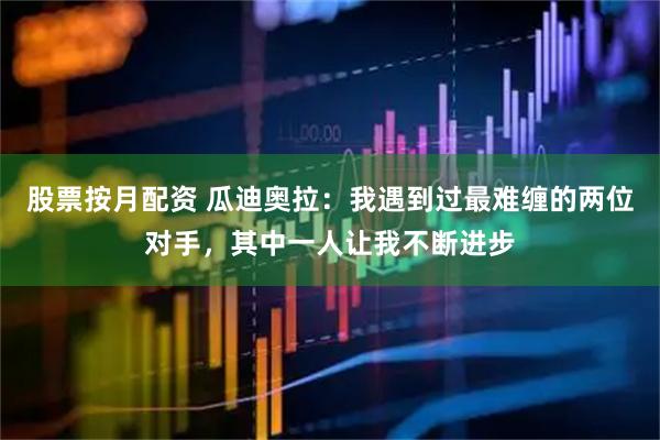 股票按月配资 瓜迪奥拉：我遇到过最难缠的两位对手，其中一人让我不断进步