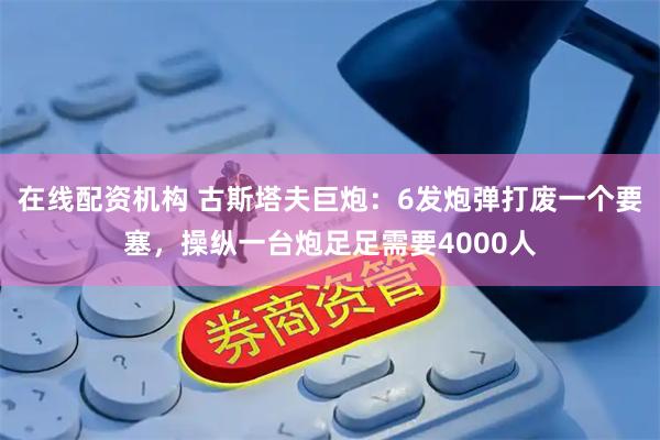 在线配资机构 古斯塔夫巨炮：6发炮弹打废一个要塞，操纵一台炮足足需要4000人