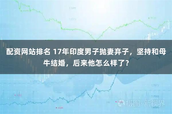 配资网站排名 17年印度男子抛妻弃子，坚持和母牛结婚，后来他怎么样了？