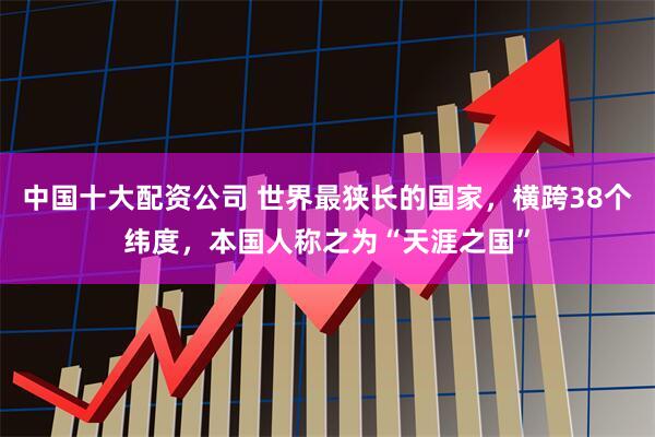 中国十大配资公司 世界最狭长的国家，横跨38个纬度，本国人称之为“天涯之国”