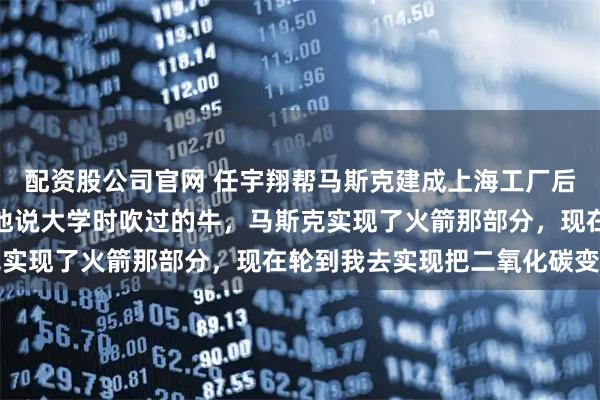 配资股公司官网 任宇翔帮马斯克建成上海工厂后竟然辞职了，为什么？他说大学时吹过的牛，马斯克实现了火箭那部分，现在轮到我去实现把二氧化碳变宝