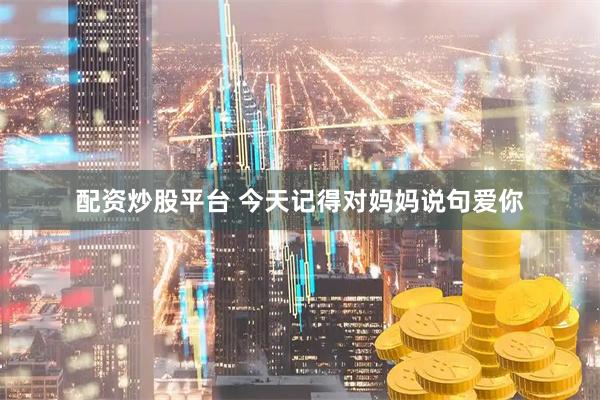 配资炒股平台 今天记得对妈妈说句爱你