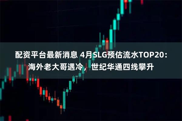 配资平台最新消息 4月SLG预估流水TOP20：海外老大哥遇冷，世纪华通四线攀升