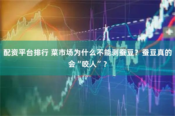 配资平台排行 菜市场为什么不能剥蚕豆？蚕豆真的会“咬人”？
