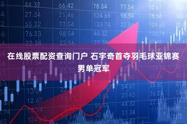 在线股票配资查询门户 石宇奇首夺羽毛球亚锦赛男单冠军