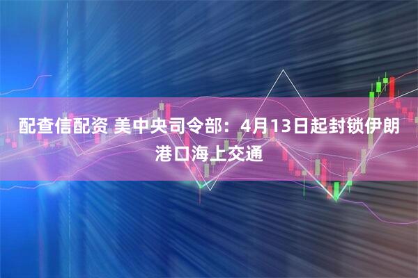 配查信配资 美中央司令部：4月13日起封锁伊朗港口海上交通