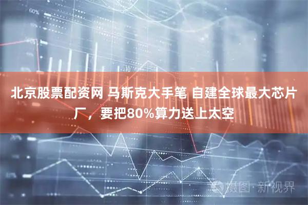 北京股票配资网 马斯克大手笔 自建全球最大芯片厂，要把80%算力送上太空