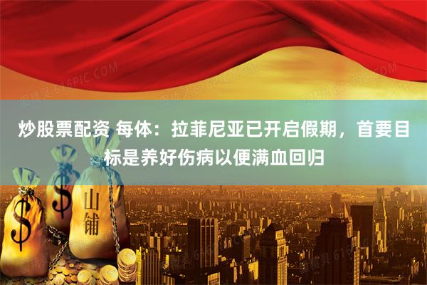 炒股票配资 每体：拉菲尼亚已开启假期，首要目标是养好伤病以便满血回归