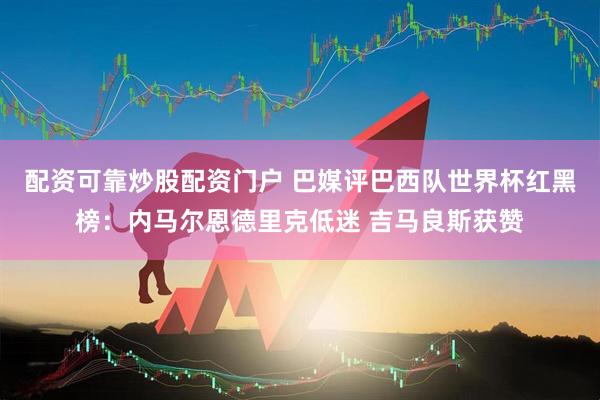 配资可靠炒股配资门户 巴媒评巴西队世界杯红黑榜：内马尔恩德里克低迷 吉马良斯获赞