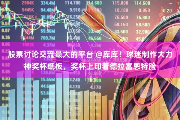 股票讨论交流最大的平台 @库库！球迷制作大力神奖杯纸板，奖杯上印着德拉富恩特脸
