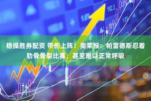 稳操胜券配资 带伤上阵！奥莱报：帕雷德斯忍着肋骨骨裂比赛，甚至难以正常呼吸