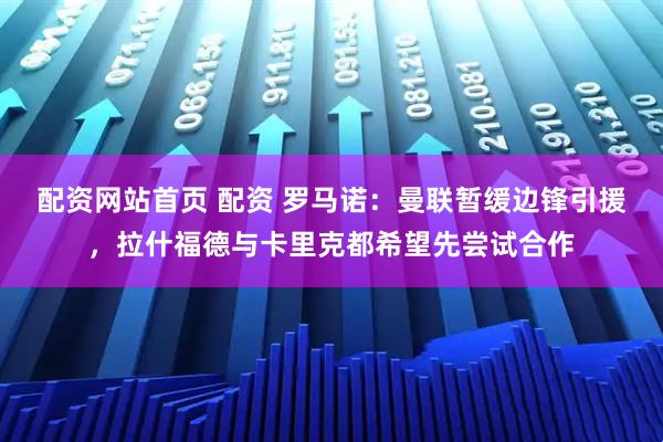配资网站首页 配资 罗马诺：曼联暂缓边锋引援，拉什福德与卡里克都希望先尝试合作