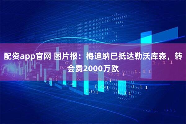 配资app官网 图片报：梅迪纳已抵达勒沃库森，转会费2000万欧